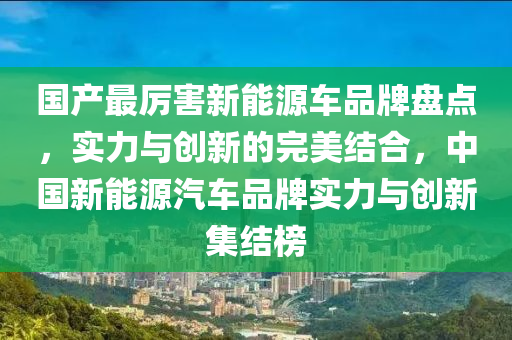 国产最厉害新能源车品牌盘点，实力与创新的完美结合，中国新能源汽车品牌实力与创新集结榜