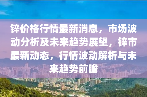 锌价格行情最新消息，市场波动分析及未来趋势展望，锌市最新动态，行情波动解析与未来趋势前瞻