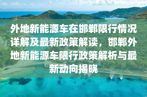 外地新能源车在邯郸限行情况详解及最新政策解读，邯郸外地新能源车限行政策解析与最新动向揭晓