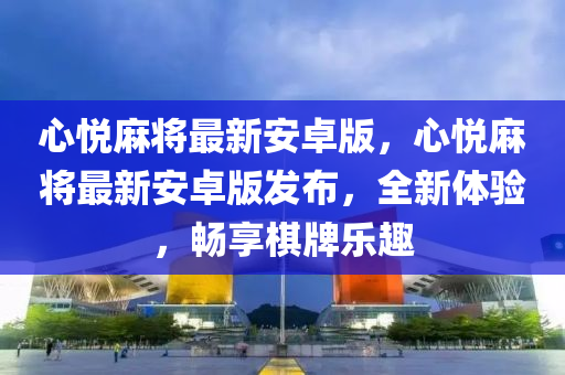 心悦麻将最新安卓版，心悦麻将最新安卓版发布，全新体验，畅享棋牌乐趣