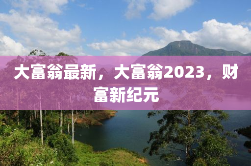 大富翁最新，大富翁2023，财富新纪元