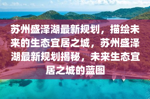 苏州盛泽湖最新规划，描绘未来的生态宜居之城，苏州盛泽湖最新规划揭秘，未来生态宜居之城的蓝图