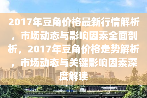 2017年豆角价格最新行情解析，市场动态与影响因素全面剖析，2017年豆角价格走势解析，市场动态与关键影响因素深度解读