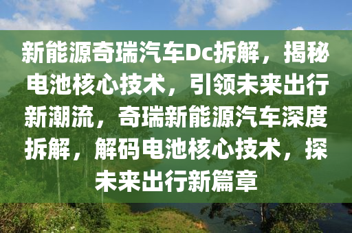 新能源奇瑞汽车Dc拆解，揭秘电池核心技术，引领未来出行新潮流，奇瑞新能源汽车深度拆解，解码电池核心技术，探未来出行新篇章