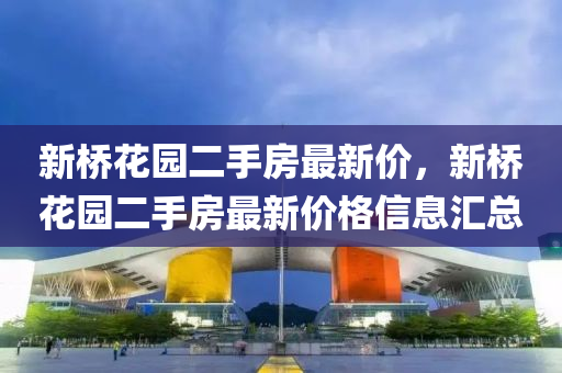 新桥花园二手房最新价，新桥花园二手房最新价格信息汇总