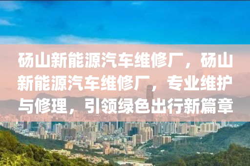 砀山新能源汽车维修厂，砀山新能源汽车维修厂，专业维护与修理，引领绿色出行新篇章