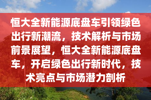 恒大全新能源底盘车引领绿色出行新潮流，技术解析与市场前景展望，恒大全新能源底盘车，开启绿色出行新时代，技术亮点与市场潜力剖析