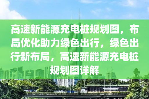 高速新能源充电桩规划图，布局优化助力绿色出行，绿色出行新布局，高速新能源充电桩规划图详解