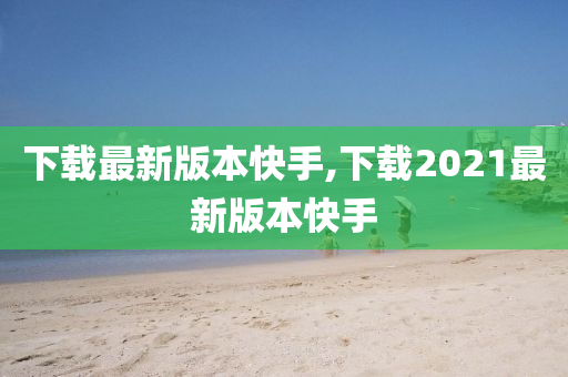 下载最新版本快手,下载2021最新版本快手