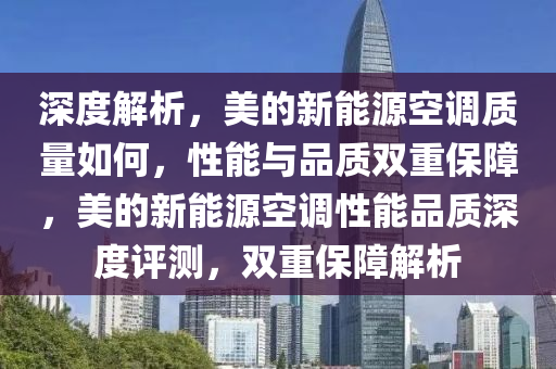 深度解析，美的新能源空调质量如何，性能与品质双重保障，美的新能源空调性能品质深度评测，双重保障解析