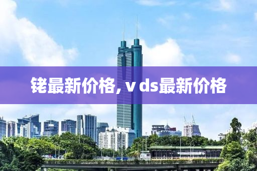 铑最新价格,ⅴds最新价格