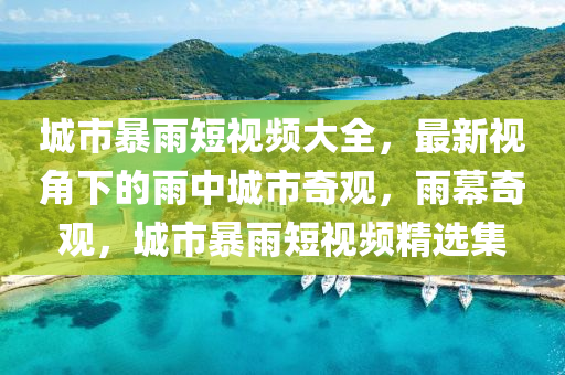 城市暴雨短视频大全，最新视角下的雨中城市奇观，雨幕奇观，城市暴雨短视频精选集