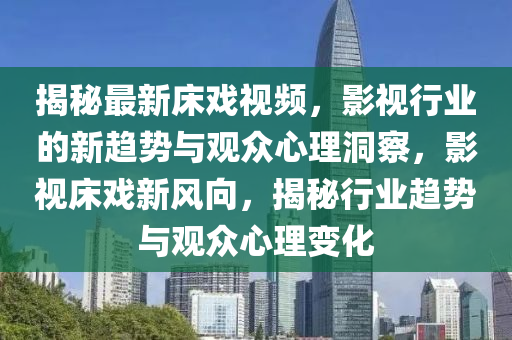 揭秘最新床戏视频，影视行业的新趋势与观众心理洞察，影视床戏新风向，揭秘行业趋势与观众心理变化