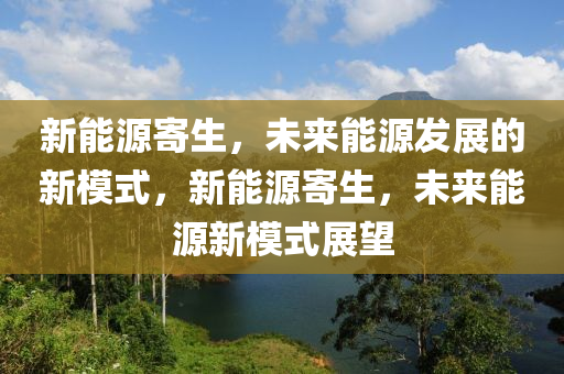 新能源寄生，未来能源发展的新模式，新能源寄生，未来能源新模式展望