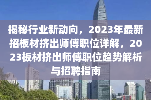 揭秘行业新动向，2023年最新招板材挤出师傅职位详解，2023板材挤出师傅职位趋势解析与招聘指南