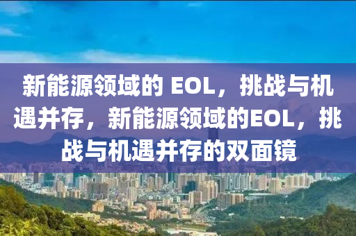 新能源领域的 EOL，挑战与机遇并存，新能源领域的EOL，挑战与机遇并存的双面镜