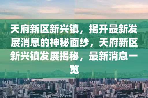 天府新区新兴镇，揭开最新发展消息的神秘面纱，天府新区新兴镇发展揭秘，最新消息一览