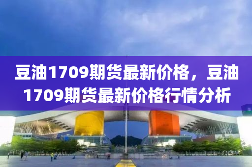 豆油1709期货最新价格，豆油1709期货最新价格行情分析