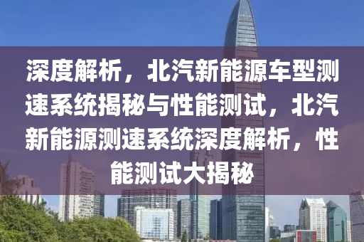 深度解析，北汽新能源车型测速系统揭秘与性能测试，北汽新能源测速系统深度解析，性能测试大揭秘