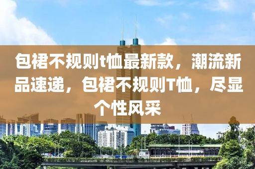 包裙不规则t恤最新款，潮流新品速递，包裙不规则T恤，尽显个性风采