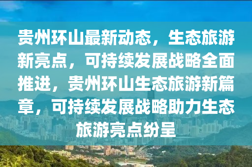 贵州环山最新动态，生态旅游新亮点，可持续发展战略全面推进，贵州环山生态旅游新篇章，可持续发展战略助力生态旅游亮点纷呈