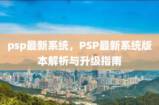 psp最新系统，PSP最新系统版本解析与升级指南