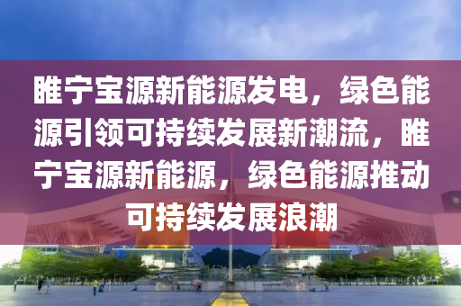 睢宁宝源新能源发电，绿色能源引领可持续发展新潮流，睢宁宝源新能源，绿色能源推动可持续发展浪潮