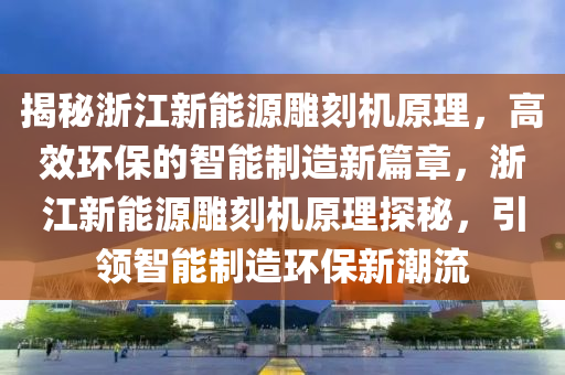 揭秘浙江新能源雕刻机原理，高效环保的智能制造新篇章，浙江新能源雕刻机原理探秘，引领智能制造环保新潮流