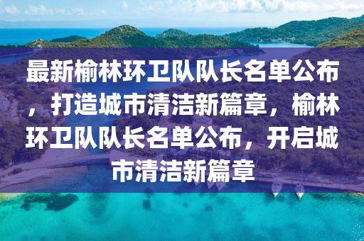 最新榆林环卫队队长名单公布，打造城市清洁新篇章，榆林环卫队队长名单公布，开启城市清洁新篇章