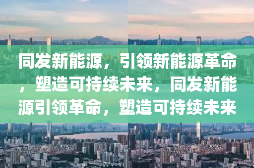 同发新能源，引领新能源革命，塑造可持续未来，同发新能源引领革命，塑造可持续未来