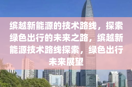 缤越新能源的技术路线，探索绿色出行的未来之路，缤越新能源技术路线探索，绿色出行未来展望