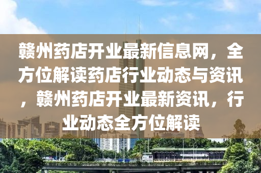 赣州药店开业最新信息网，全方位解读药店行业动态与资讯，赣州药店开业最新资讯，行业动态全方位解读