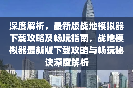 深度解析，最新版战地模拟器下载攻略及畅玩指南，战地模拟器最新版下载攻略与畅玩秘诀深度解析