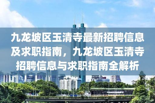 九龙坡区玉清寺最新招聘信息及求职指南，九龙坡区玉清寺招聘信息与求职指南全解析