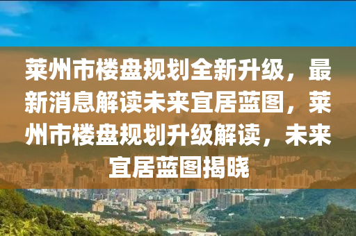 莱州市楼盘规划全新升级，最新消息解读未来宜居蓝图，莱州市楼盘规划升级解读，未来宜居蓝图揭晓