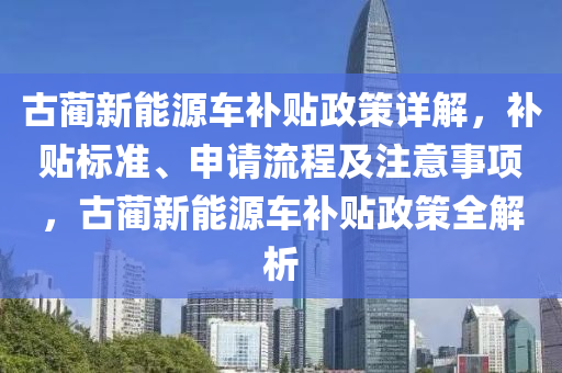 古蔺新能源车补贴政策详解，补贴标准、申请流程及注意事项，古蔺新能源车补贴政策全解析