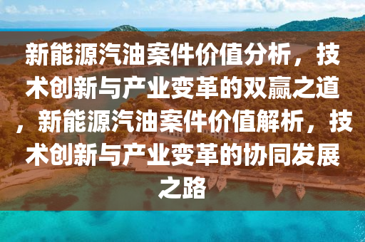 新能源汽油案件价值分析，技术创新与产业变革的双赢之道，新能源汽油案件价值解析，技术创新与产业变革的协同发展之路