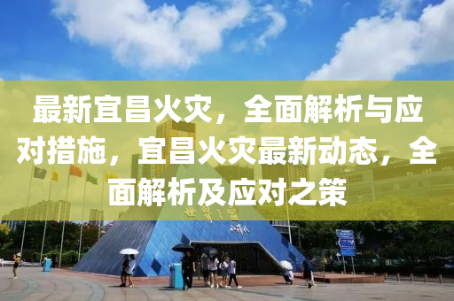 最新宜昌火灾，全面解析与应对措施，宜昌火灾最新动态，全面解析及应对之策