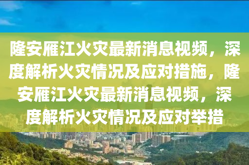 隆安雁江火灾最新消息视频，深度解析火灾情况及应对措施，隆安雁江火灾最新消息视频，深度解析火灾情况及应对举措