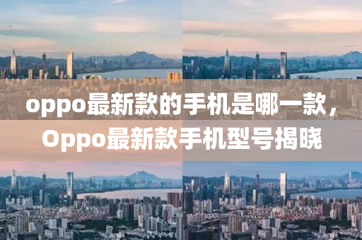 oppo最新款的手机是哪一款，Oppo最新款手机型号揭晓