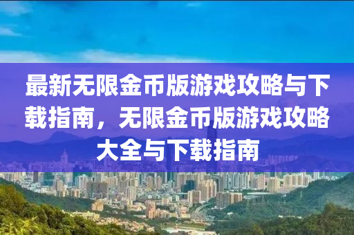 最新无限金币版游戏攻略与下载指南，无限金币版游戏攻略大全与下载指南