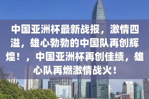 中国亚洲杯最新战报，激情四溢，雄心勃勃的中国队再创辉煌！，中国亚洲杯再创佳绩，雄心队再燃激情战火！