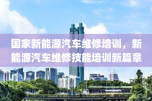 国家新能源汽车维修培训，新能源汽车维修技能培训新篇章