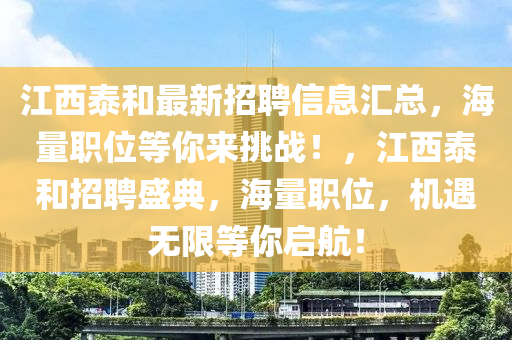 江西泰和最新招聘信息汇总，海量职位等你来挑战！，江西泰和招聘盛典，海量职位，机遇无限等你启航！