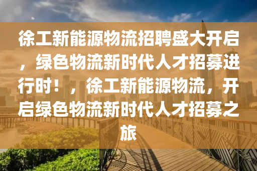 徐工新能源物流招聘盛大开启，绿色物流新时代人才招募进行时！，徐工新能源物流，开启绿色物流新时代人才招募之旅