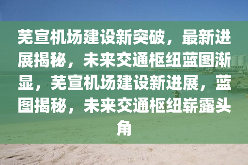 芜宣机场建设新突破，最新进展揭秘，未来交通枢纽蓝图渐显，芜宣机场建设新进展，蓝图揭秘，未来交通枢纽崭露头角