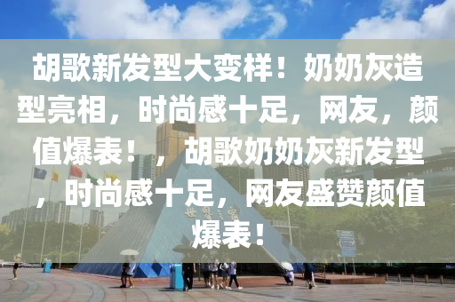 胡歌新发型大变样！奶奶灰造型亮相，时尚感十足，网友，颜值爆表！，胡歌奶奶灰新发型，时尚感十足，网友盛赞颜值爆表！