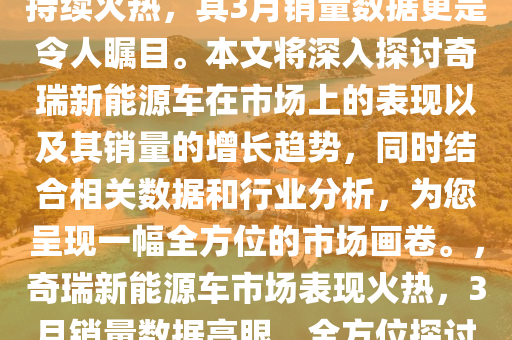 奇瑞新能源车在市场上的表现持续火热，其3月销量数据更是令人瞩目。本文将深入探讨奇瑞新能源车在市场上的表现以及其销量的增长趋势，同时结合相关数据和行业分析，为您呈现一幅全方位的市场画卷。，奇瑞新能源车市场表现火热，3月销量数据亮眼，全方位探讨其增长趋势与市场表现