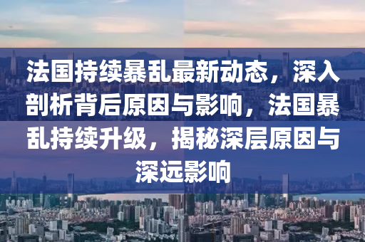 法国持续暴乱最新动态，深入剖析背后原因与影响，法国暴乱持续升级，揭秘深层原因与深远影响