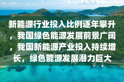 新能源行业投入比例逐年攀升，我国绿色能源发展前景广阔，我国新能源产业投入持续增长，绿色能源发展潜力巨大